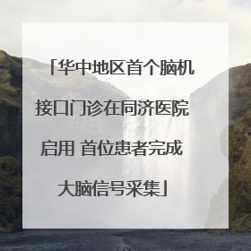 华中地区首个脑机接口门诊在同济医院启用 首位患者完成大脑信号采集