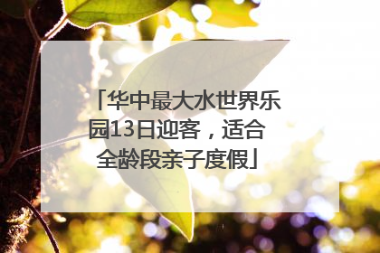 华中最大水世界乐园13日迎客，适合全龄段亲子度假
