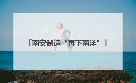 南安制造“再下南洋”