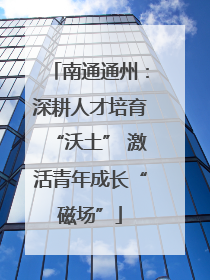 南通通州：深耕人才培育“沃土” 激活青年成长“磁场”