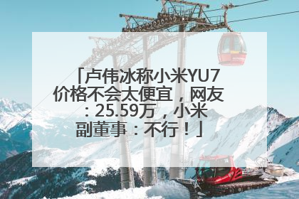 卢伟冰称小米YU7价格不会太便宜，网友：25.59万，小米副董事：不行！