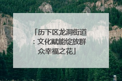 历下区龙洞街道：文化赋能绽放群众幸福之花