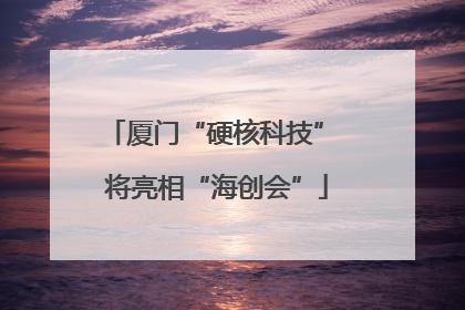 厦门“硬核科技” 将亮相“海创会”