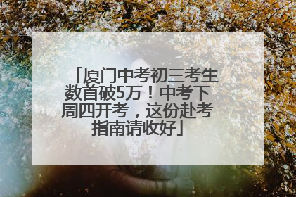 厦门中考初三考生数首破5万！中考下周四开考，这份赴考指南请收好