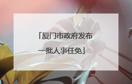 厦门市政府发布一批人事任免