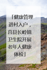 健康管理进村入户，莒县长岭镇卫生院开展老年人健康体检