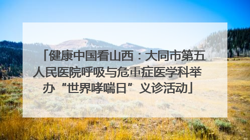 健康中国看山西：大同市第五人民医院呼吸与危重症医学科举办“世界哮喘日”义诊活动