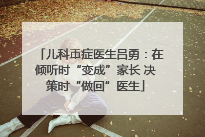 儿科重症医生吕勇：在倾听时“变成”家长 决策时“做回”医生