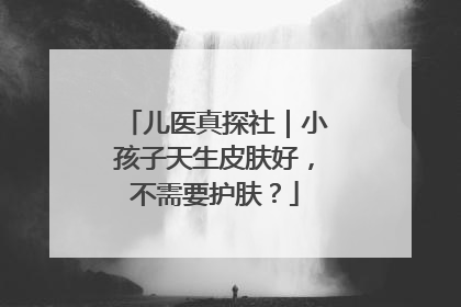 儿医真探社｜小孩子天生皮肤好，不需要护肤？