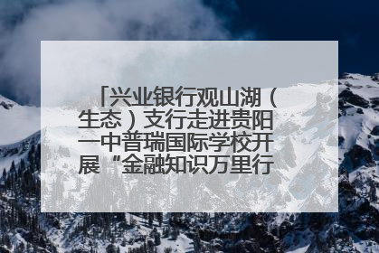 兴业银行观山湖（生态）支行走进贵阳一中普瑞国际学校开展“金融知识万里行”宣传活动