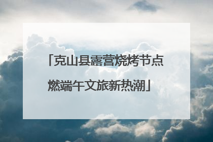 克山县露营烧烤节点燃端午文旅新热潮