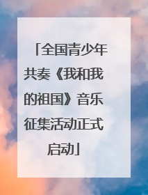 全国青少年共奏《我和我的祖国》音乐征集活动正式启动