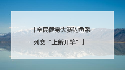 全民健身大赛钓鱼系列赛“上新开竿”