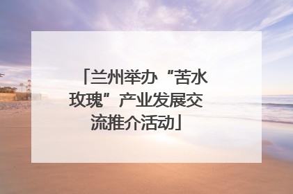 兰州举办“苦水玫瑰”产业发展交流推介活动