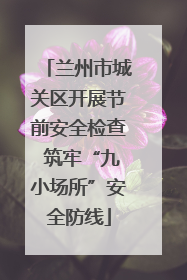 兰州市城关区开展节前安全检查 筑牢“九小场所”安全防线