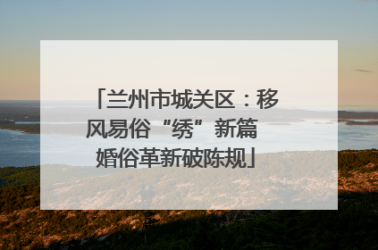 兰州市城关区：移风易俗“绣”新篇 婚俗革新破陈规