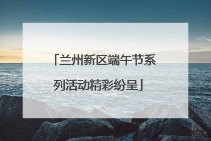 兰州新区端午节系列活动精彩纷呈
