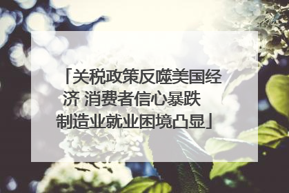 关税政策反噬美国经济 消费者信心暴跌 制造业就业困境凸显
