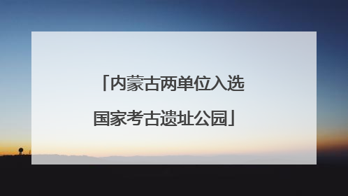 内蒙古两单位入选国家考古遗址公园