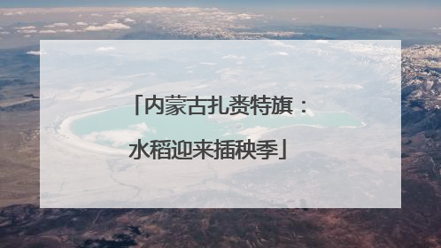 内蒙古扎赉特旗：水稻迎来插秧季