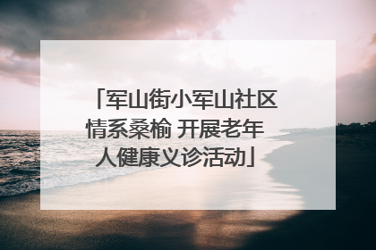 军山街小军山社区情系桑榆 开展老年人健康义诊活动