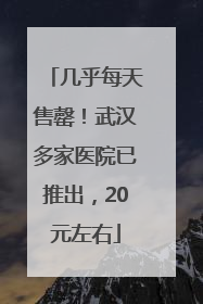 几乎每天售罄！武汉多家医院已推出，20元左右