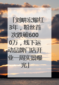 刘畊宏爆红3年，粉丝首次跌破6000万，线下运动品牌门店开业一周实景曝光