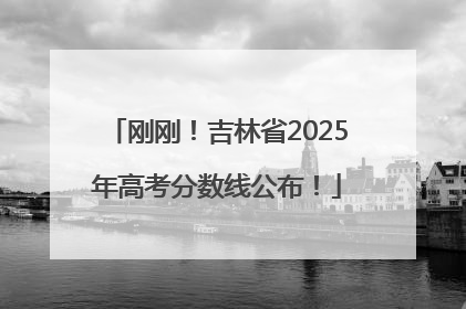 刚刚！吉林省2025年高考分数线公布！