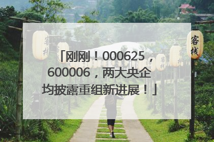 刚刚！000625，600006，两大央企均披露重组新进展！