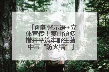 创新警示语+立体宣传！葵山镇多措并举筑牢野生菌中毒“防火墙”