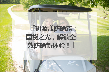 初源漾防晒霜：国货之光，解锁全效防晒新体验！