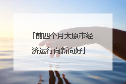 前四个月太原市经济运行向新向好