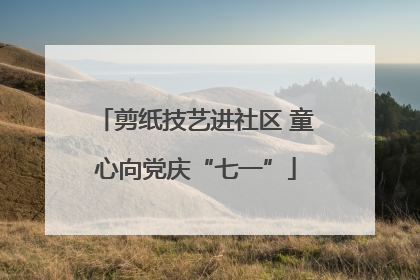 剪纸技艺进社区 童心向党庆“七一”