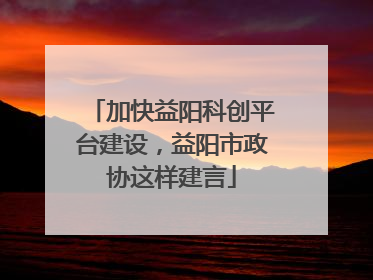加快益阳科创平台建设，益阳市政协这样建言