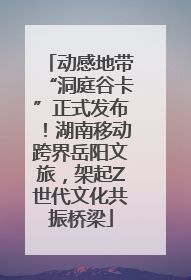 动感地带“洞庭谷卡”正式发布！湖南移动跨界岳阳文旅，架起Z世代文化共振桥梁