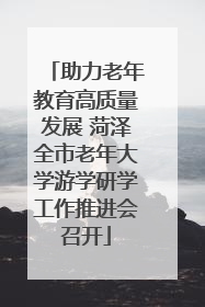 助力老年教育高质量发展 菏泽全市老年大学游学研学工作推进会召开