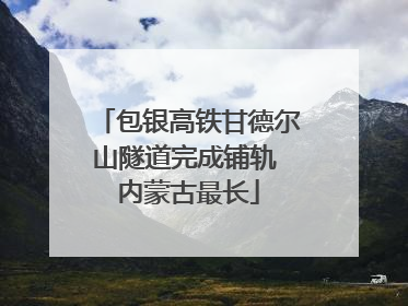 包银高铁甘德尔山隧道完成铺轨 内蒙古最长