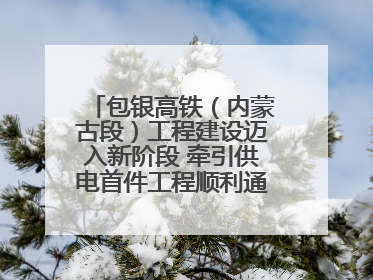 包银高铁（内蒙古段）工程建设迈入新阶段 牵引供电首件工程顺利通过验收评估
