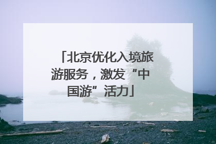 北京优化入境旅游服务，激发“中国游”活力