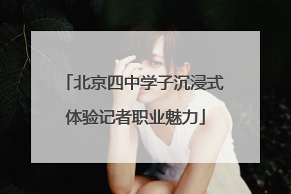 北京四中学子沉浸式体验记者职业魅力
