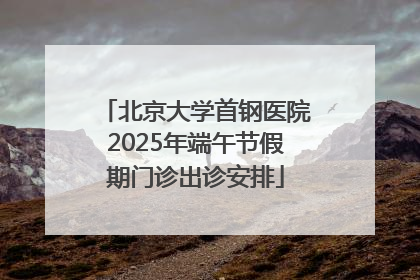 北京大学首钢医院2025年端午节假期门诊出诊安排