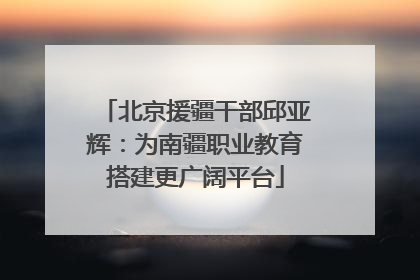 北京援疆干部邱亚辉：为南疆职业教育搭建更广阔平台