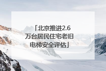 北京推进2.6万台居民住宅老旧电梯安全评估