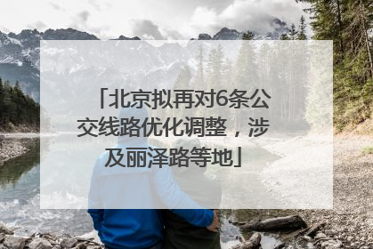 北京拟再对6条公交线路优化调整，涉及丽泽路等地