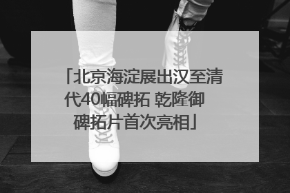 北京海淀展出汉至清代40幅碑拓 乾隆御碑拓片首次亮相
