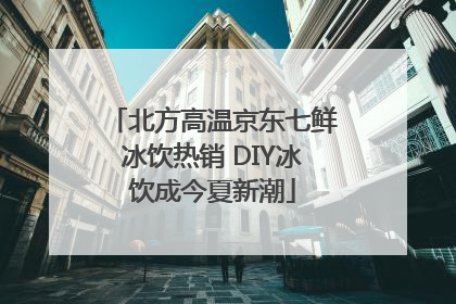 北方高温京东七鲜冰饮热销 DIY冰饮成今夏新潮