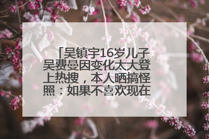吴镇宇16岁儿子吴费曼因变化太大登上热搜，本人晒搞怪照：如果不喜欢现在的我可以离开