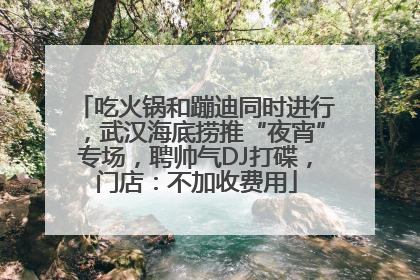 吃火锅和蹦迪同时进行，武汉海底捞推“夜宵”专场，聘帅气DJ打碟，门店：不加收费用