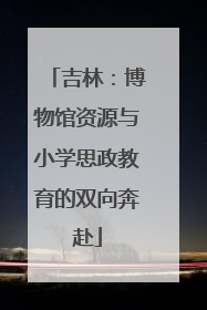 吉林：博物馆资源与小学思政教育的双向奔赴