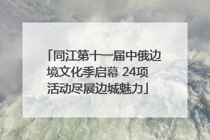 同江第十一届中俄边境文化季启幕 24项活动尽展边城魅力